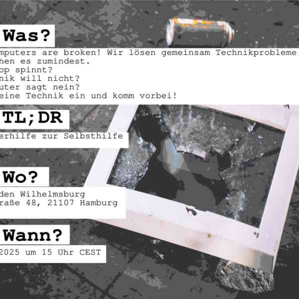 # Was? all computers are broken! Wir lösen gemeinsam Technikprobleme - oder versuchen es zumindest.  - Laptop spinnt? - Technik will nicht?  - Computer sagt nein? Pack deine Technik ein und komm vorbei!  # TL;DR Computerhilfe zur Selbsthilfe  # Wo? Infoladen Wilhelmsburg Fährstraße 48, 21107 Hamburg  # Wann? 13.07.2025 um 15 Uhr CEST