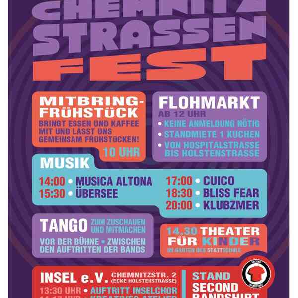 Programm zum Chemnitzstraßenfest - Mitbringfrühstück um 10 Uhr - Flohmarkt ab 12 Uhr - Musikprogramm: 14 Uhr Musica Altona, 15:30 Uhr Übersee, 17 Uhr Cuico, 18:30 Uhr Bliss Fear, 20 Uhr Klubzmer - Tango zum zuschauen und mitmachen - Theater für Kinder um 14:30 Uhr - INSEL e.V. Chemnitzstraße 2: 13:30 Uhr Auftritt Inselchor, 14-17 Uhr Kreatives Atelier - Stand Second Bandshirt 13-18 Uhr