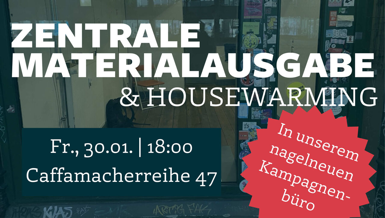 ZENTRALE MATERIALAUSGABE & HOUSEWARMING In unserem nagelneuen Kampagnenbüro Fr., 30.01. | 18:00 Caffamacherreihe 47